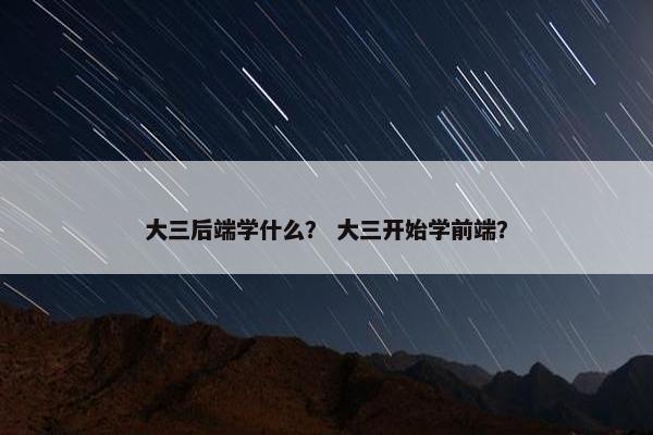 大三后端学什么？ 大三开始学前端？