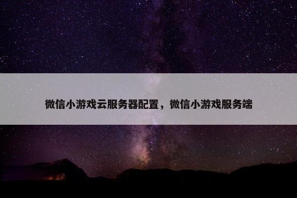 微信小游戏云服务器配置，微信小游戏服务端