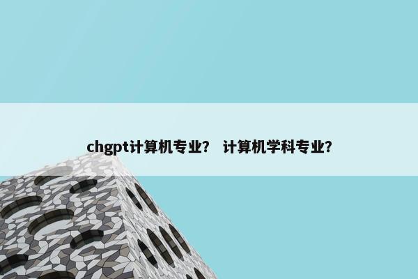 chgpt计算机专业？ 计算机学科专业？