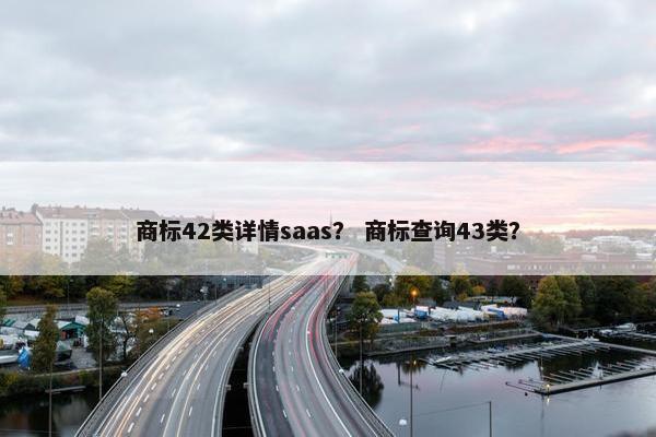 商标42类详情saas？ 商标查询43类？