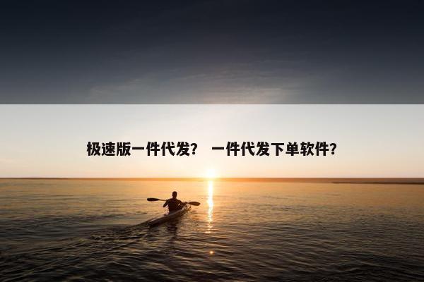极速版一件代发？ 一件代发下单软件？
