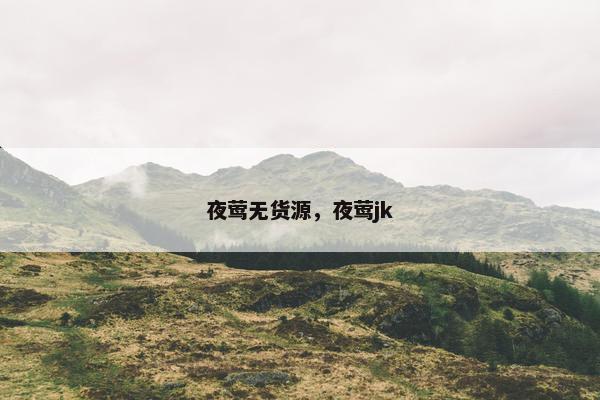 夜莺无货源，夜莺jk