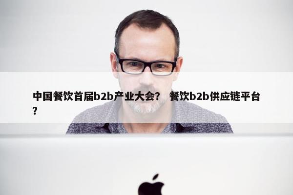 中国餐饮首届b2b产业大会？ 餐饮b2b供应链平台？