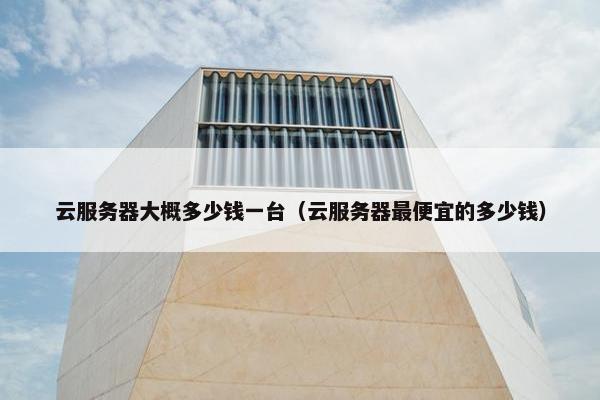 云服务器大概多少钱一台（云服务器最便宜的多少钱）