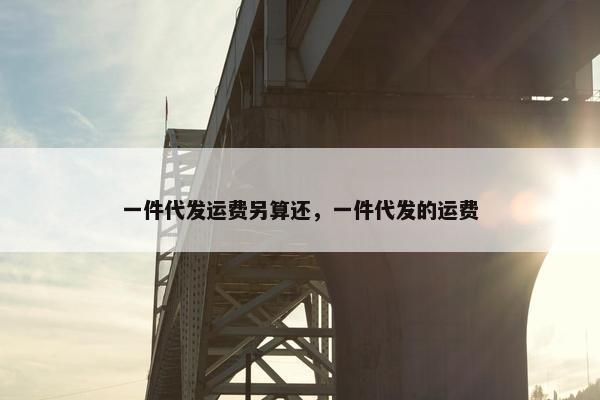 一件代发运费另算还，一件代发的运费