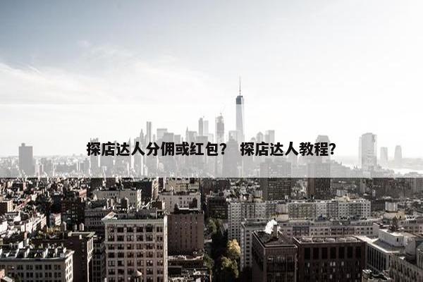 探店达人分佣或红包？ 探店达人教程？
