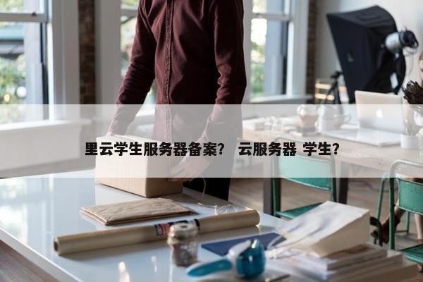 里云学生服务器备案？ 云服务器 学生？
