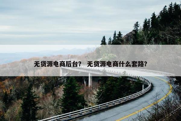 无货源电商后台？ 无货源电商什么套路？