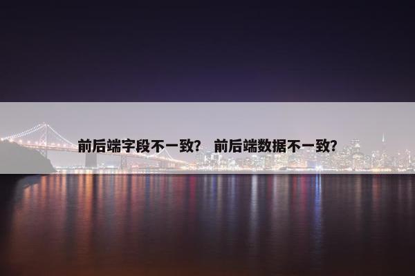 前后端字段不一致？ 前后端数据不一致？