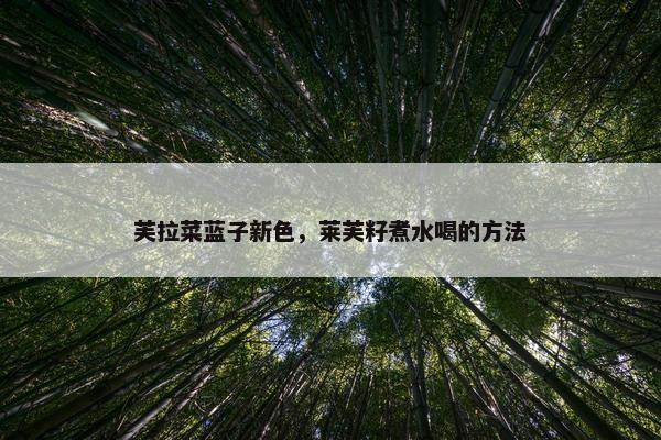 芙拉菜蓝子新色，莱芙籽煮水喝的方法