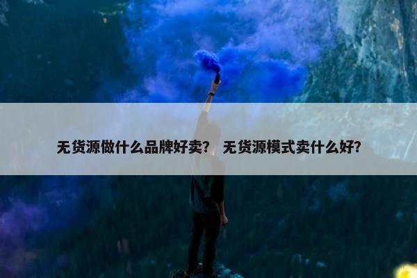 无货源做什么品牌好卖？ 无货源模式卖什么好？
