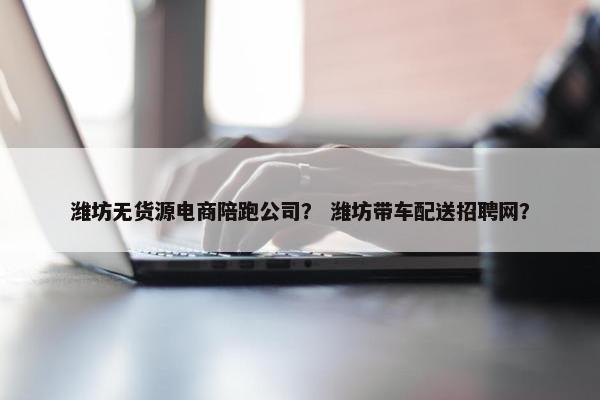 潍坊无货源电商陪跑公司？ 潍坊带车配送招聘网？