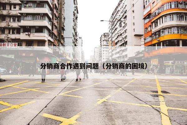 分销商合作遇到问题（分销商的困境）