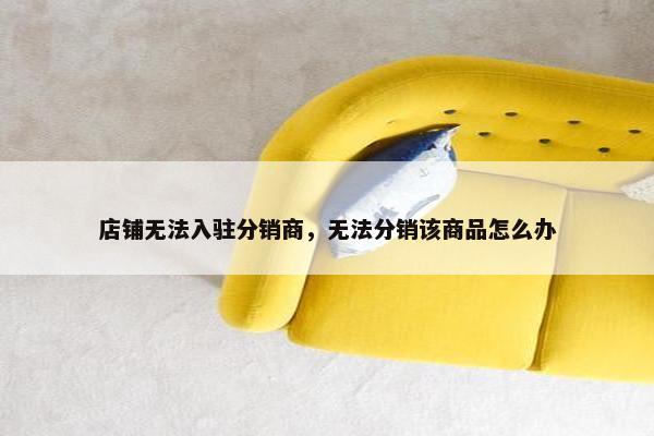 店铺无法入驻分销商，无法分销该商品怎么办