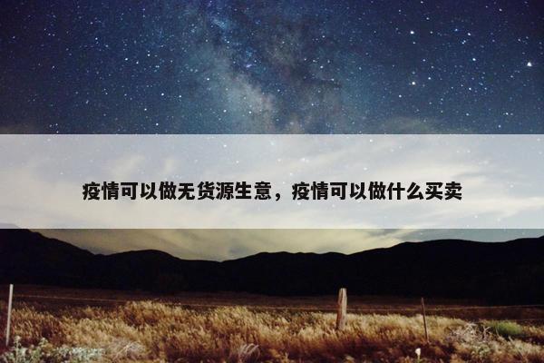 疫情可以做无货源生意，疫情可以做什么买卖