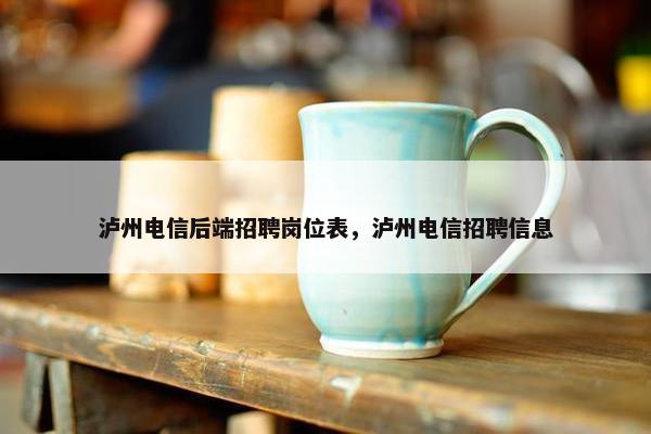 泸州电信后端招聘岗位表，泸州电信招聘信息