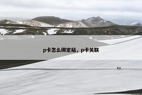 p卡怎么绑定站，p卡关联