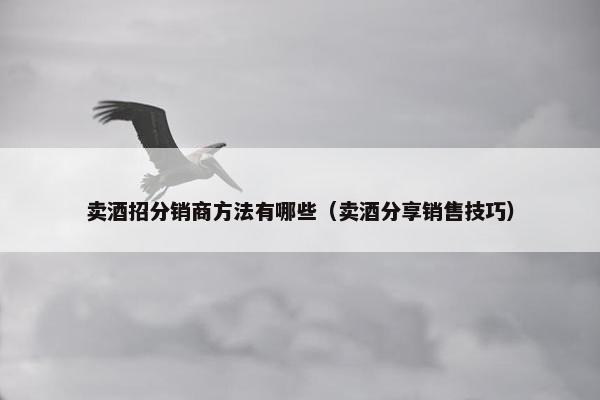 卖酒招分销商方法有哪些（卖酒分享销售技巧）