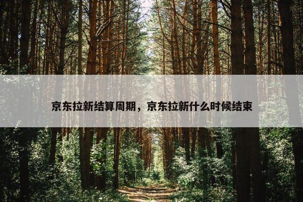 京东拉新结算周期，京东拉新什么时候结束