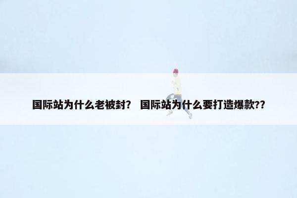 国际站为什么老被封？ 国际站为什么要打造爆款?？