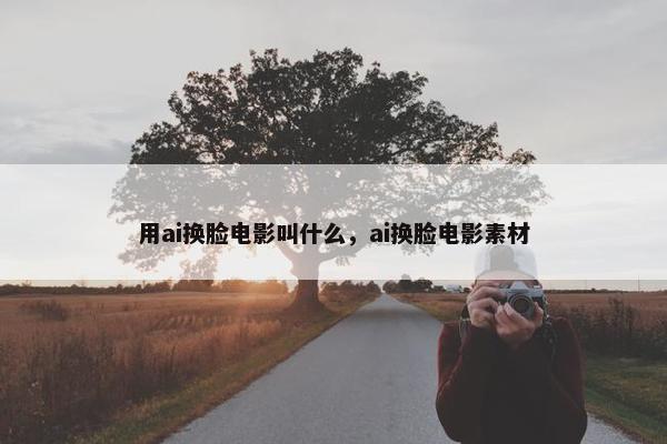 用ai换脸电影叫什么，ai换脸电影素材