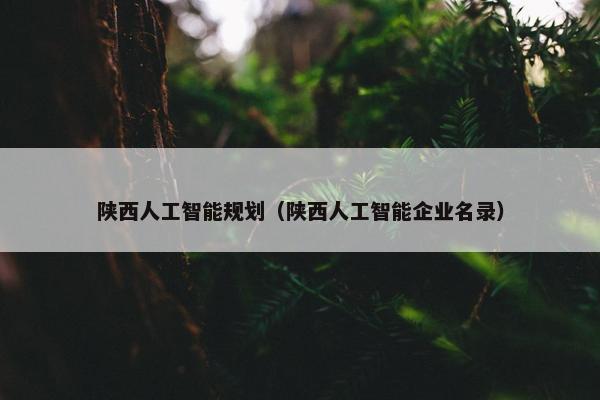 陕西人工智能规划（陕西人工智能企业名录）