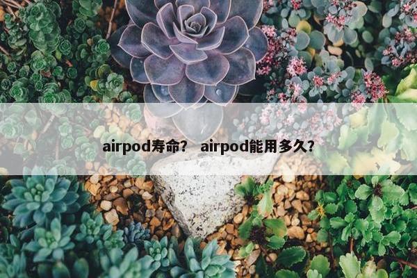 airpod寿命？ airpod能用多久？