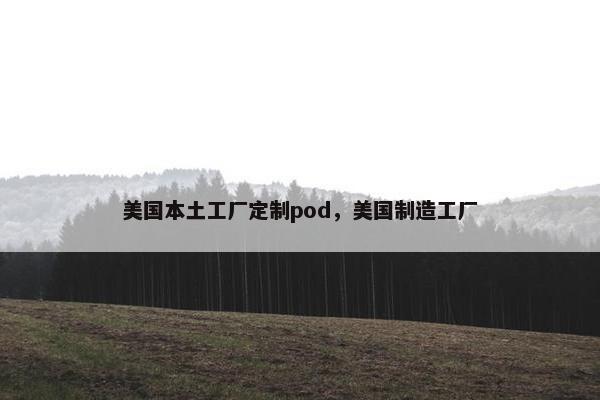 美国本土工厂定制pod，美国制造工厂
