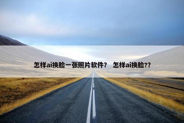 怎样ai换脸一张照片软件？ 怎样ai换脸?？
