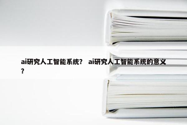 ai研究人工智能系统？ ai研究人工智能系统的意义？