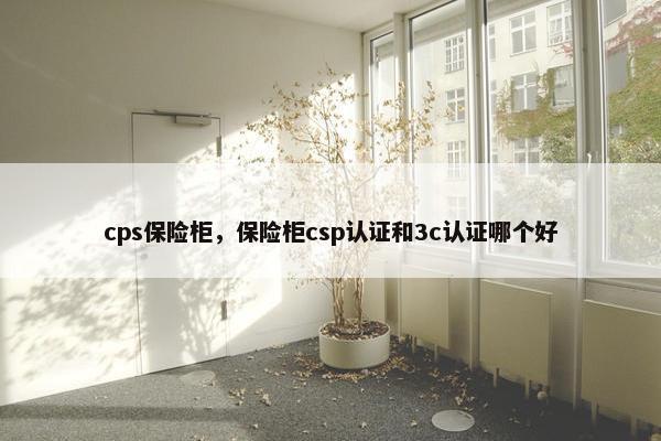 cps保险柜，保险柜csp认证和3c认证哪个好