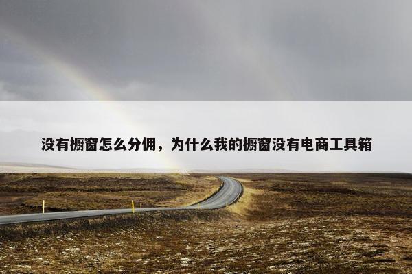 没有橱窗怎么分佣，为什么我的橱窗没有电商工具箱