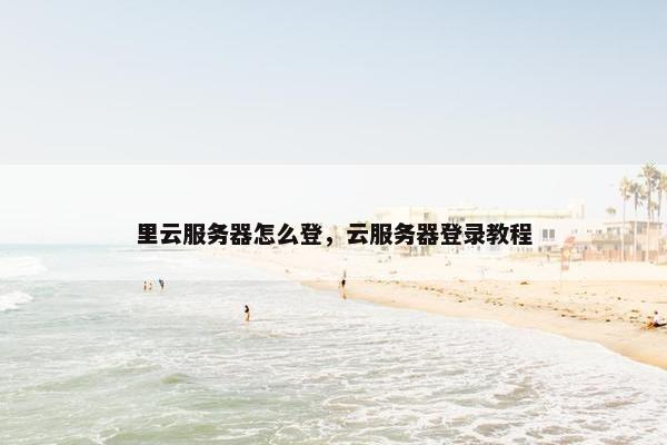 里云服务器怎么登，云服务器登录教程