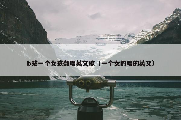 b站一个女孩翻唱英文歌（一个女的唱的英文）