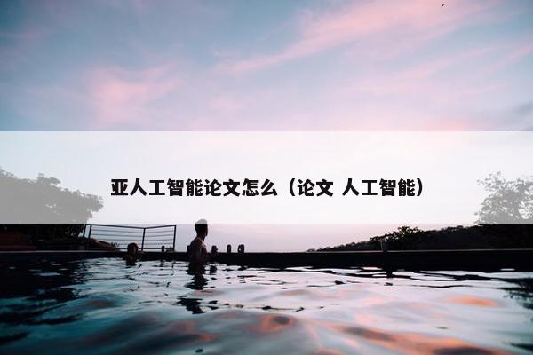 亚人工智能论文怎么（论文 人工智能）