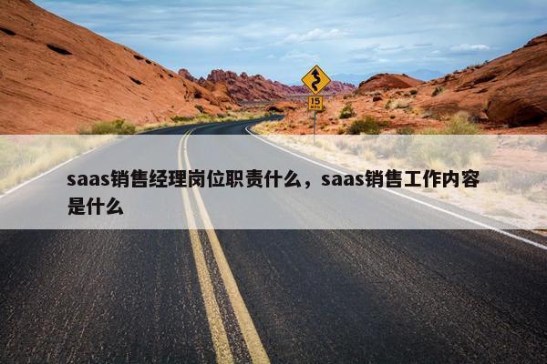 saas销售经理岗位职责什么，saas销售工作内容是什么