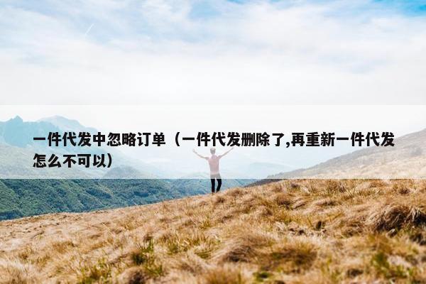 一件代发中忽略订单（一件代发删除了,再重新一件代发怎么不可以）