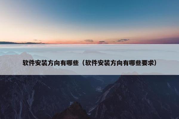 软件安装方向有哪些（软件安装方向有哪些要求）