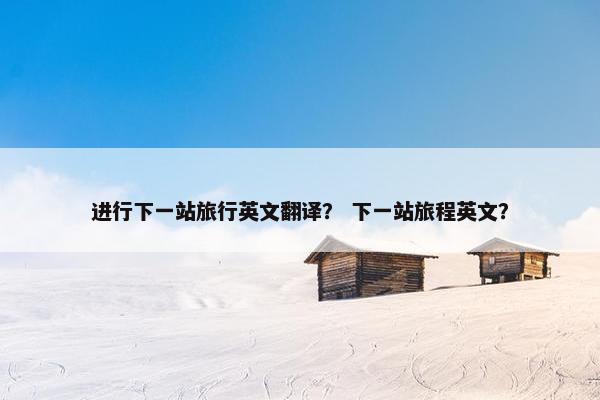 进行下一站旅行英文翻译？ 下一站旅程英文？