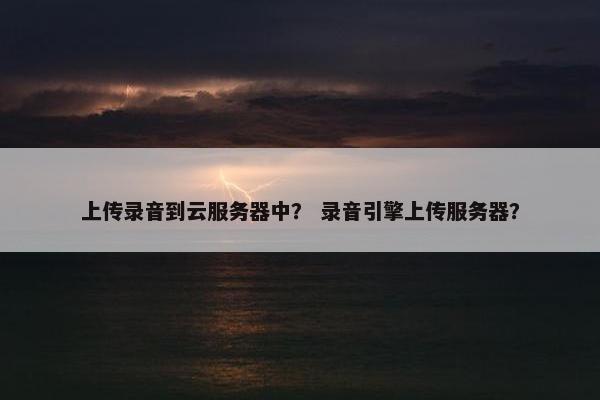 上传录音到云服务器中？ 录音引擎上传服务器？