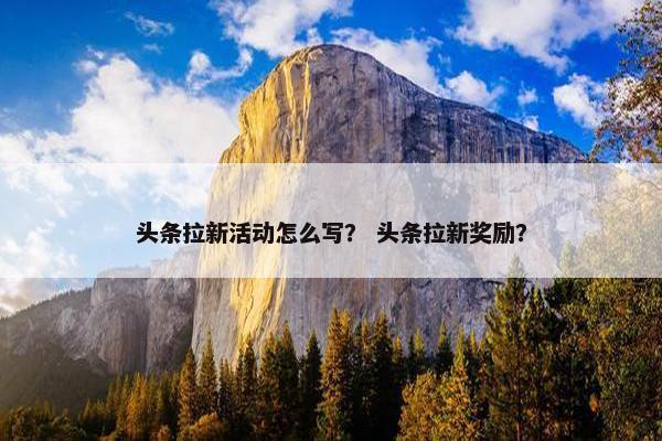 头条拉新活动怎么写？ 头条拉新奖励？