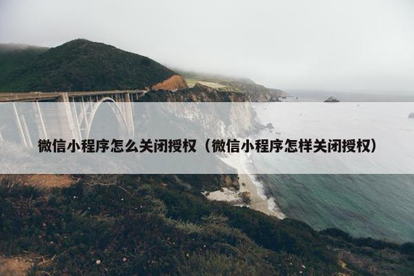 微信小程序怎么关闭授权（微信小程序怎样关闭授权）