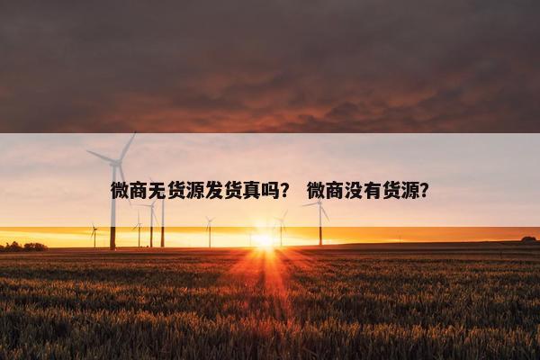 微商无货源发货真吗？ 微商没有货源？