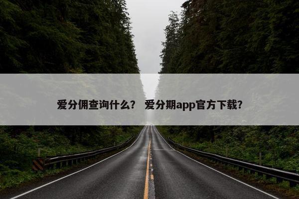 爱分佣查询什么？ 爱分期app官方下载？