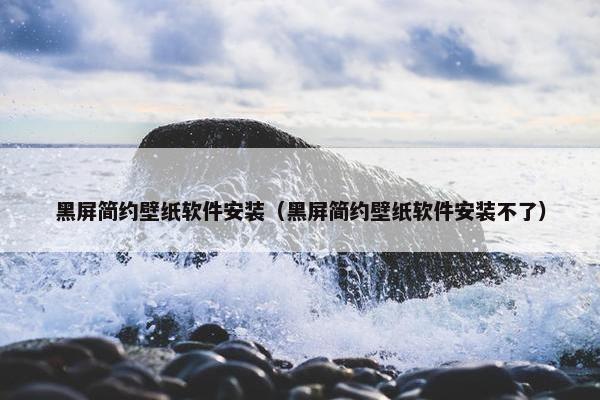 黑屏简约壁纸软件安装（黑屏简约壁纸软件安装不了）