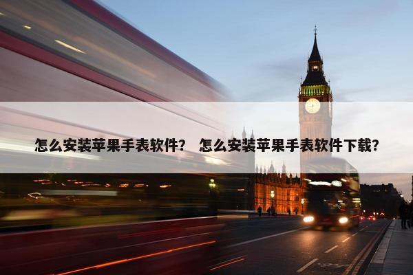 怎么安装苹果手表软件？ 怎么安装苹果手表软件下载？