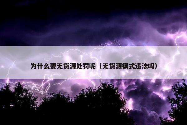 为什么要无货源处罚呢（无货源模式违法吗）