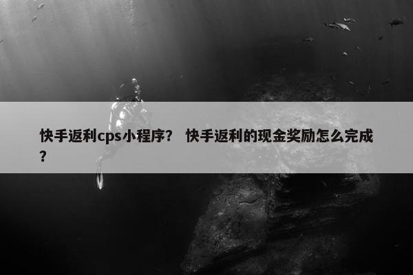 快手返利cps小程序？ 快手返利的现金奖励怎么完成？