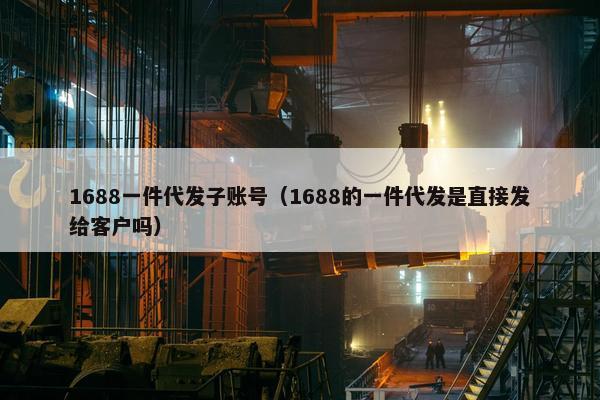 1688一件代发子账号（1688的一件代发是直接发给客户吗）