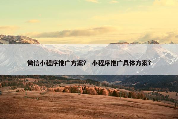 微信小程序推广方案？ 小程序推广具体方案？